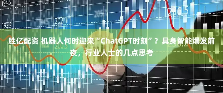 胜亿配资 机器人何时迎来“ChatGPT时刻”？具身智能爆发前夜，行业人士的几点思考