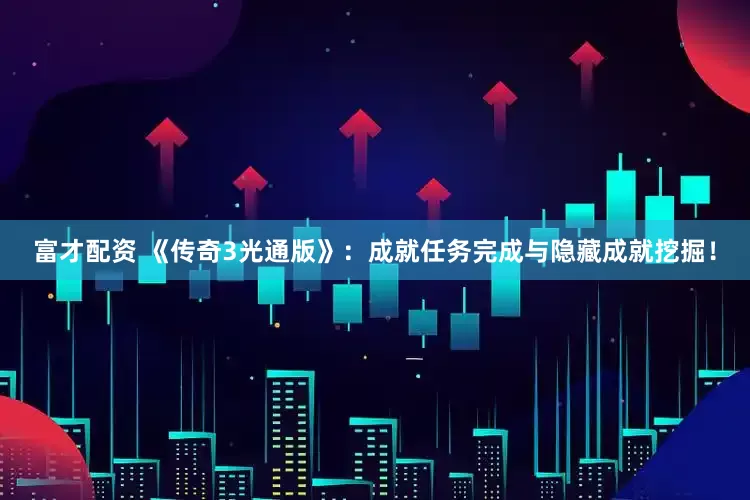 富才配资 《传奇3光通版》：成就任务完成与隐藏成就挖掘！