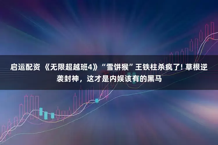 启运配资 《无限超越班4》“雪饼猴”王铁柱杀疯了! 草根逆袭封神，这才是内娱该有的黑马