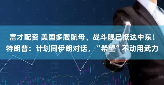 富才配资 美国多艘航母、战斗舰已抵达中东！特朗普：计划同伊朗对话，“希望”不动用武力